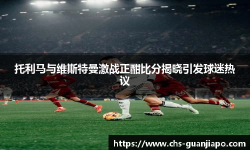 托利马与维斯特曼激战正酣比分揭晓引发球迷热议